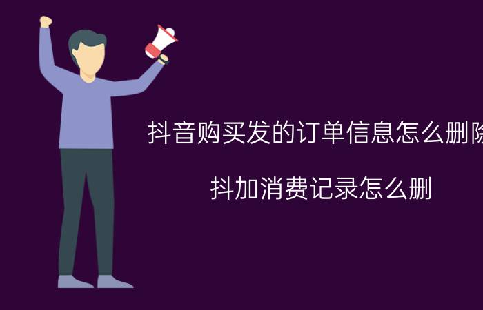 抖音购买发的订单信息怎么删除 抖加消费记录怎么删？